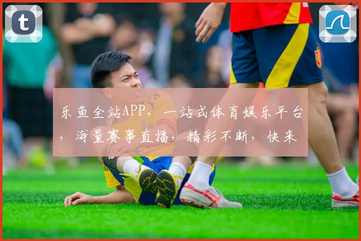 乐鱼全站APP，一站式体育娱乐平台，海量赛事直播，精彩不断，快来体验