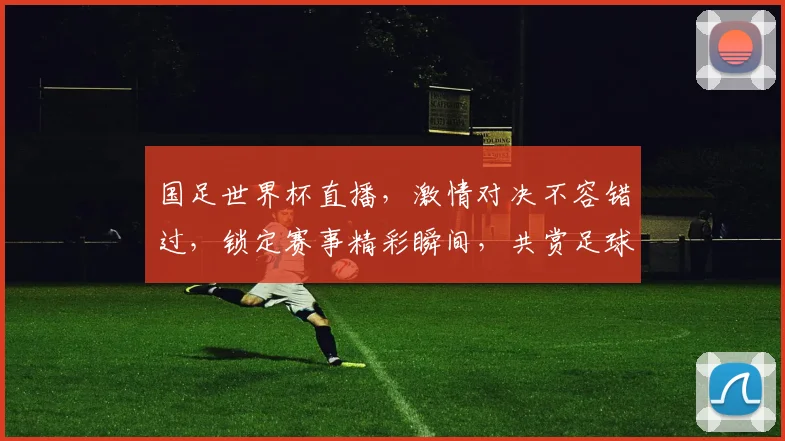 国足世界杯直播，激情对决不容错过，锁定赛事精彩瞬间，共赏足球盛宴