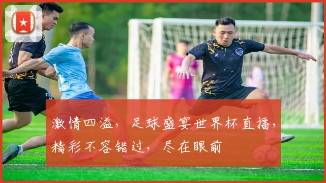 激情四溢，足球盛宴世界杯直播，精彩不容错过，尽在眼前