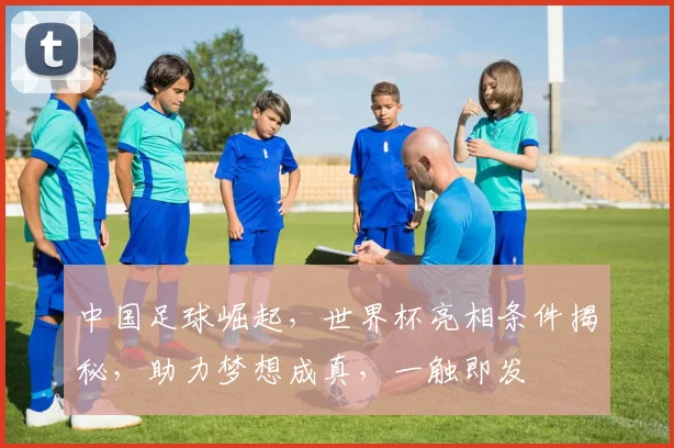 中国足球崛起，世界杯亮相条件揭秘，助力梦想成真，一触即发
