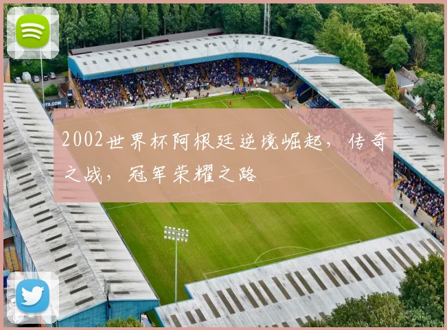 2002世界杯阿根廷逆境崛起，传奇之战，冠军荣耀之路