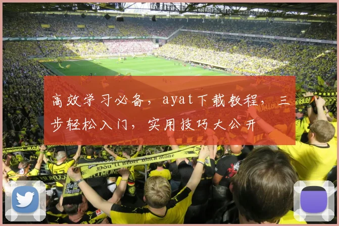 高效学习必备，ayat下载教程，三步轻松入门，实用技巧大公开