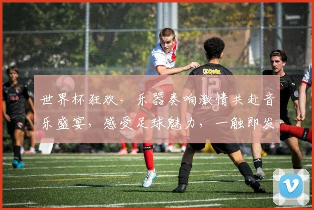 世界杯狂欢，乐器奏响激情共赴音乐盛宴，感受足球魅力，一触即发