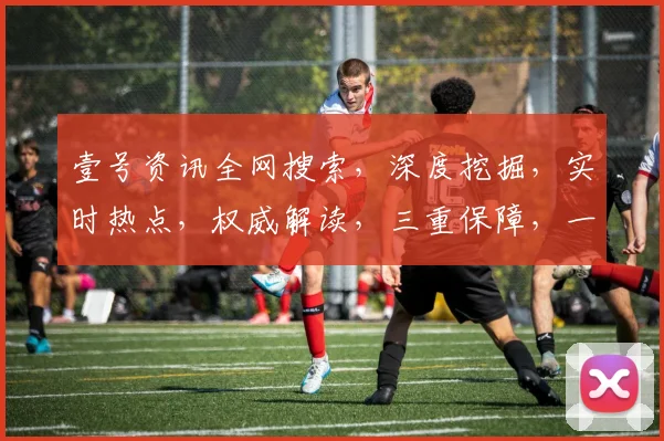壹号资讯全网搜索，深度挖掘，实时热点，权威解读，三重保障，一网打尽