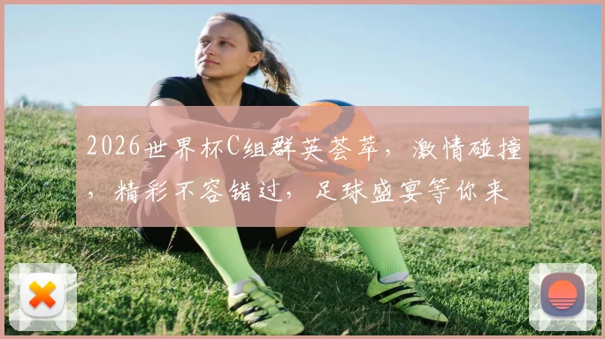 2026世界杯C组群英荟萃，激情碰撞，精彩不容错过，足球盛宴等你来