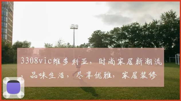 3308vic维多利亚，时尚家居新潮流，品味生活，尽享优雅，家居装修必备指南，三款风格推荐