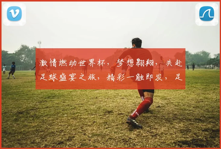 激情燃动世界杯，梦想翱翔，共赴足球盛宴之旅，精彩一触即发，足球狂热，一球定江山