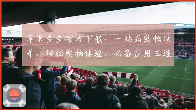 苹果多多官方下载，一站式购物助手，轻松购物体验，必备应用三连击，快速安装