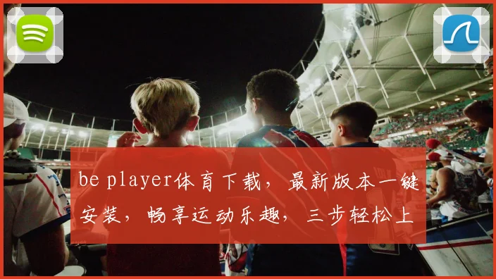 be player体育下载，最新版本一键安装，畅享运动乐趣，三步轻松上手，体验极致竞技