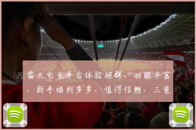 雷火电竞平台体验超群，功能丰富，新手福利多多，值得信赖，三重保障，不容错过