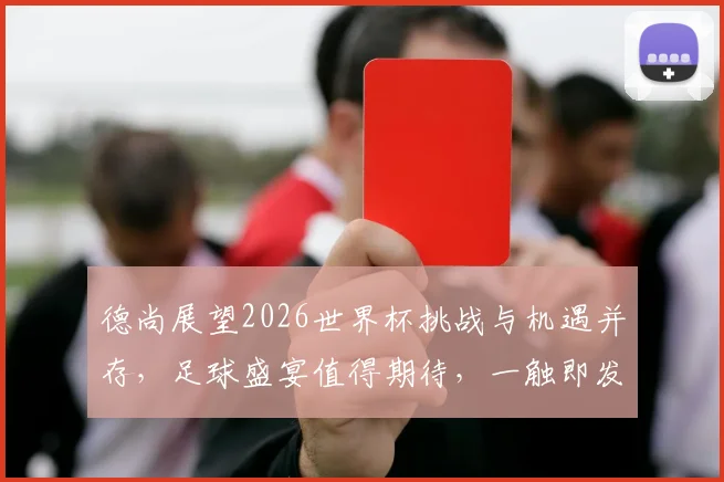 德尚展望2026世界杯挑战与机遇并存，足球盛宴值得期待，一触即发