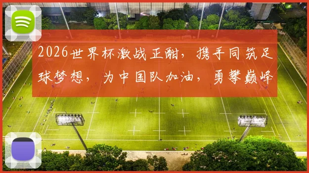 2026世界杯激战正酣，携手同筑足球梦想，为中国队加油，勇攀巅峰