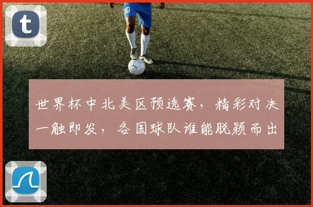 世界杯中北美区预选赛，精彩对决一触即发，各国球队谁能脱颖而出