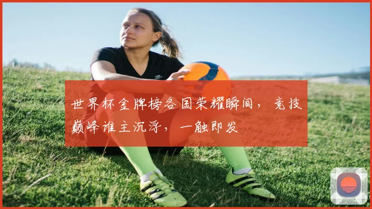 世界杯金牌榜各国荣耀瞬间，竞技巅峰谁主沉浮，一触即发
