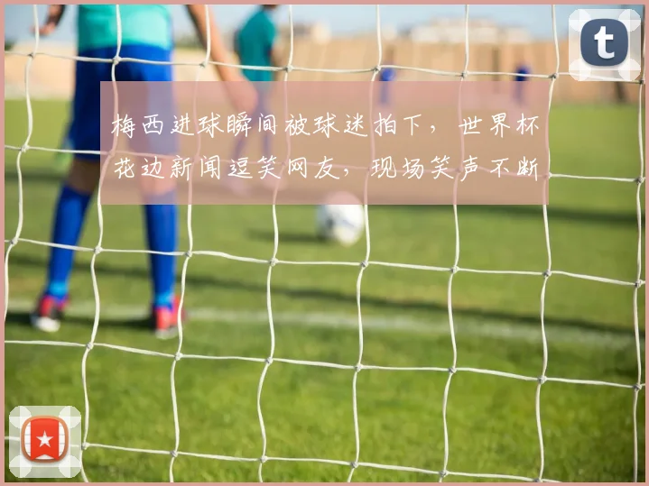 梅西进球瞬间被球迷拍下，世界杯花边新闻逗笑网友，现场笑声不断，